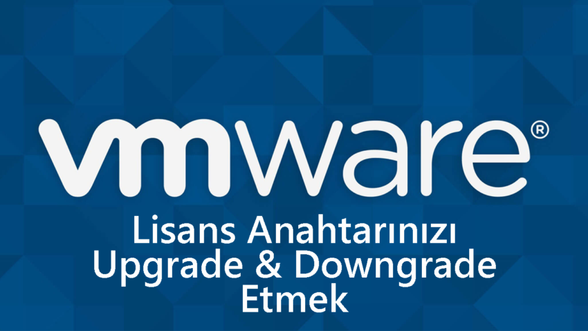 VMware Lisans Anahtarınızı Upgrade ve Downgrade Etmek
